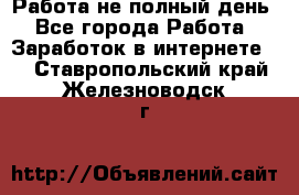 Работа не полный день - Все города Работа » Заработок в интернете   . Ставропольский край,Железноводск г.